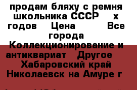продам бляху с ремня школьника СССР 50-х годов. › Цена ­ 650 - Все города Коллекционирование и антиквариат » Другое   . Хабаровский край,Николаевск-на-Амуре г.